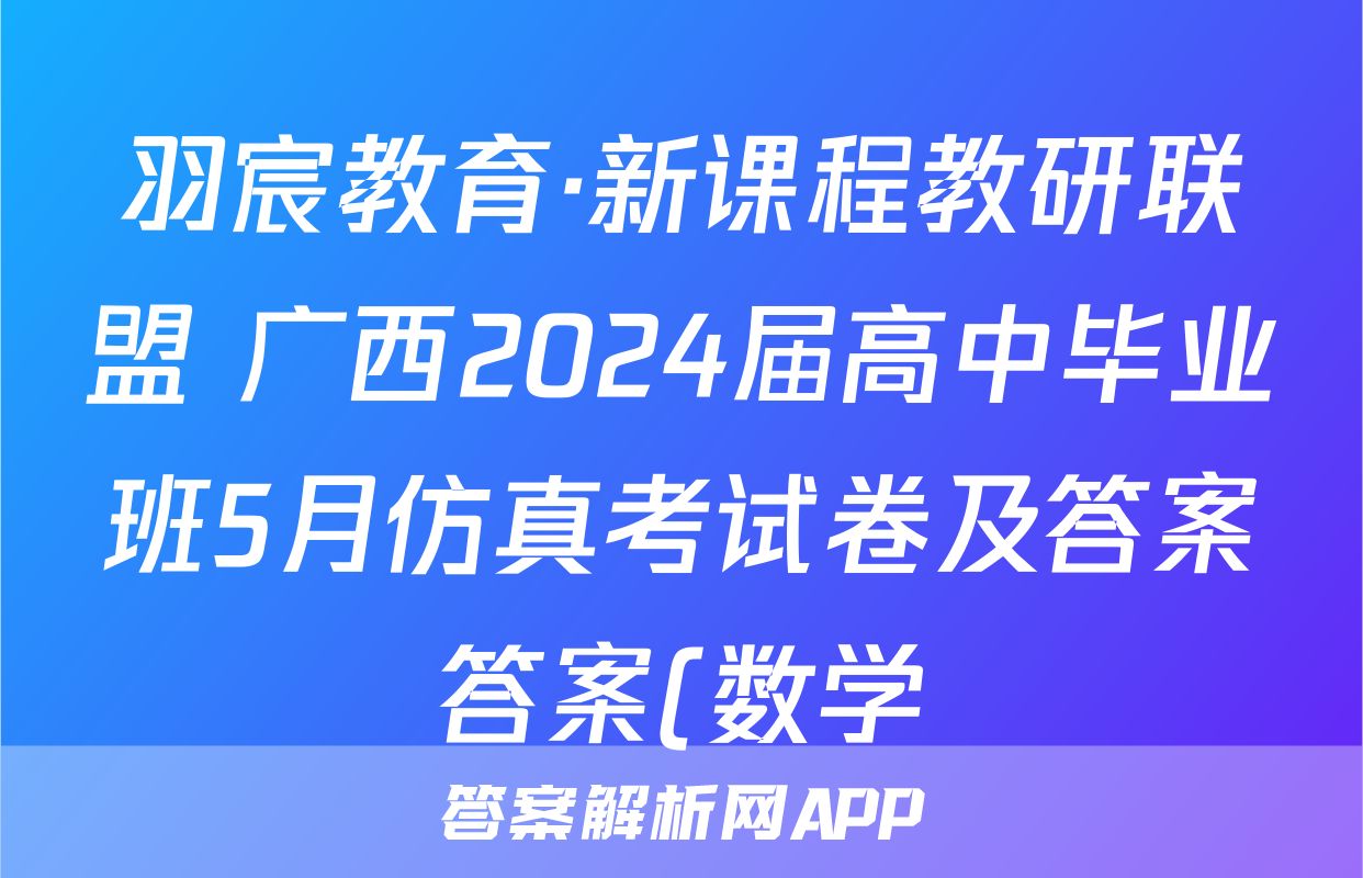 羽宸教育·新课程教研联盟 广西2024届高中毕业班5月仿真考试卷及答案答案(数学)